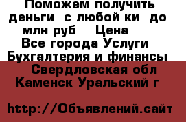 Поможем получить деньги, с любой ки, до 3 млн руб. › Цена ­ 15 - Все города Услуги » Бухгалтерия и финансы   . Свердловская обл.,Каменск-Уральский г.